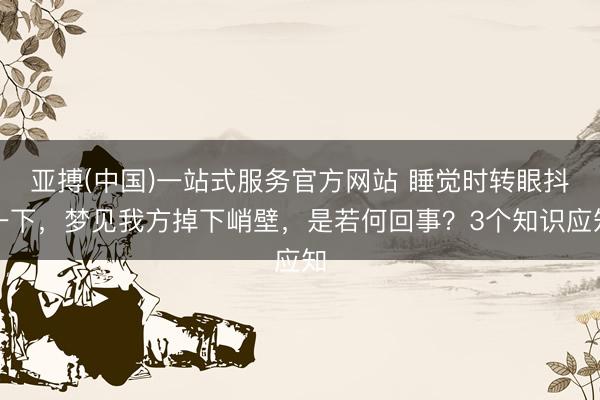 亚搏(中国)一站式服务官方网站 睡觉时转眼抖一下，梦见我方掉下峭壁，是若何回事？3个知识应知