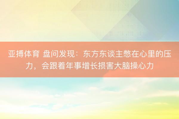 亚搏体育 盘问发现：东方东谈主憋在心里的压力，会跟着年事增长损害大脑操心力