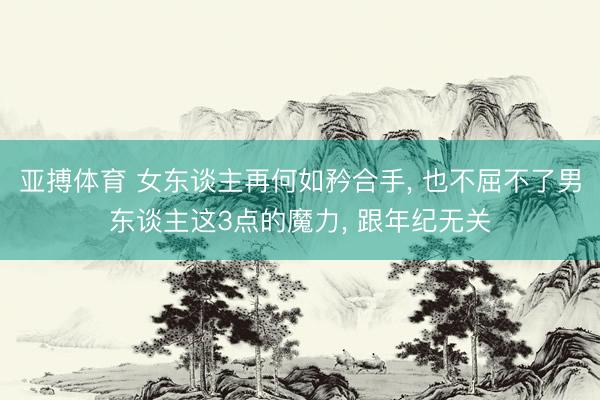 亚搏体育 女东谈主再何如矜合手， 也不屈不了男东谈主这3点的魔力， 跟年纪无关