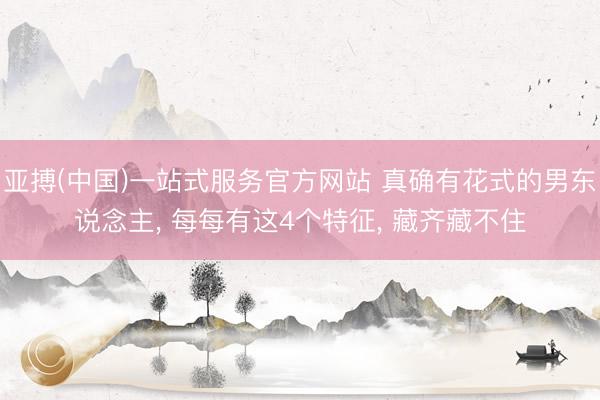 亚搏(中国)一站式服务官方网站 真确有花式的男东说念主， 每每有这4个特征， 藏齐藏不住