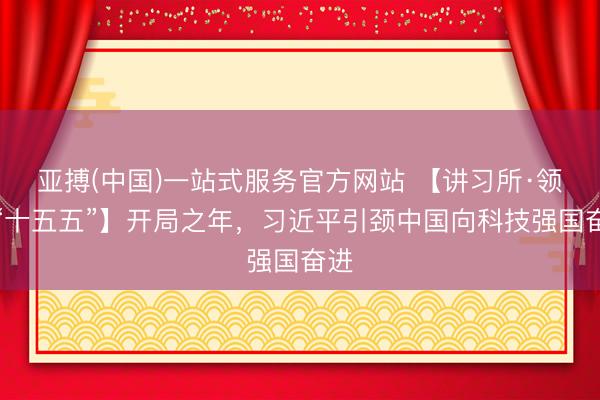 亚搏(中国)一站式服务官方网站 【讲习所·领航“十五五”】开局之年,习近平引颈中国向科技强国奋进