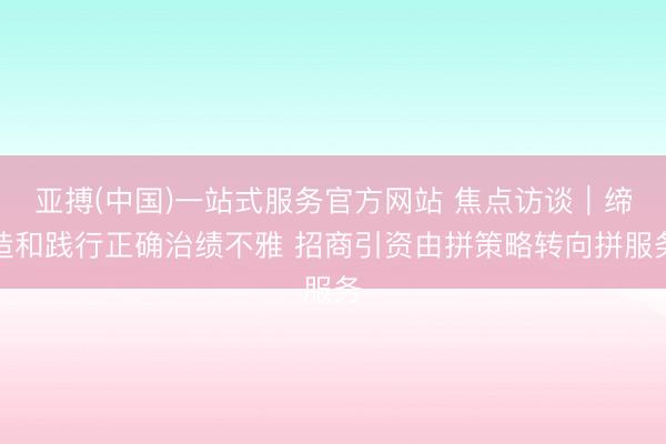 亚搏(中国)一站式服务官方网站 焦点访谈｜缔造和践行正确治绩不雅 招商引资由拼策略转向拼服务