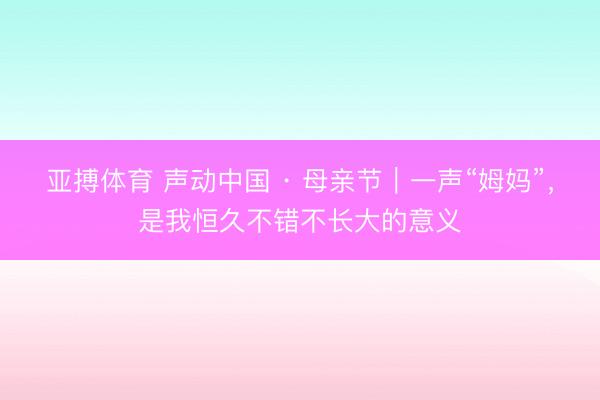 亚搏体育 声动中国 · 母亲节｜一声“姆妈”，是我恒久不错不长大的意义