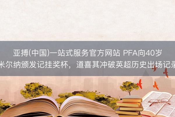 亚搏(中国)一站式服务官方网站 PFA向40岁米尔纳颁发记挂奖杯，道喜其冲破英超历史出场记录