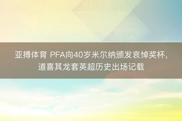 亚搏体育 PFA向40岁米尔纳颁发哀悼奖杯，道喜其龙套英超历史出场记载