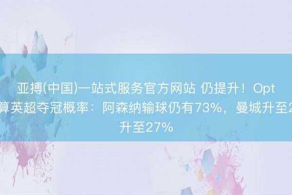 亚搏(中国)一站式服务官方网站 仍提升！Opta超算英超夺冠概率：阿森纳输球仍有73%，曼城升至27%