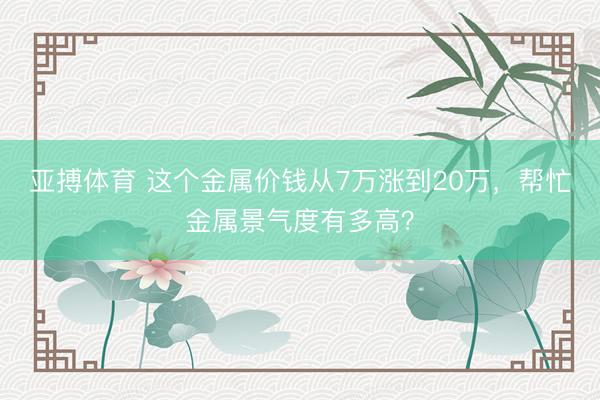 亚搏体育 这个金属价钱从7万涨到20万，帮忙金属景气度有多高？