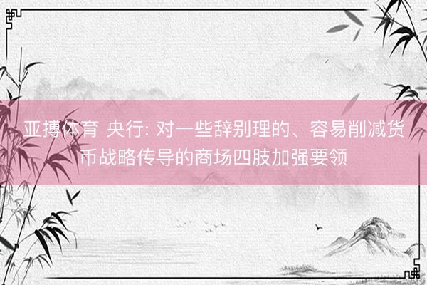 亚搏体育 央行: 对一些辞别理的、容易削减货币战略传导的商场四肢加强要领