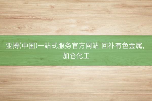 亚搏(中国)一站式服务官方网站 回补有色金属， 加仓化工