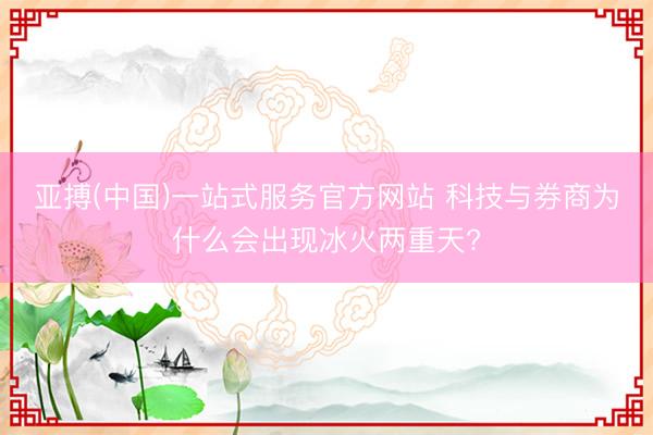 亚搏(中国)一站式服务官方网站 科技与券商为什么会出现冰火两重天?