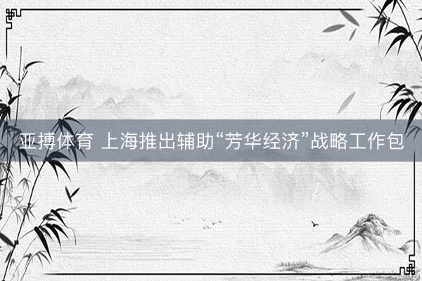 亚搏体育 上海推出辅助“芳华经济”战略工作包