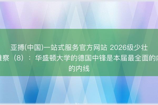 亚搏(中国)一站式服务官方网站 2026级少壮不雅察（8）：华盛顿大学的德国中锋是本届最全面的内线