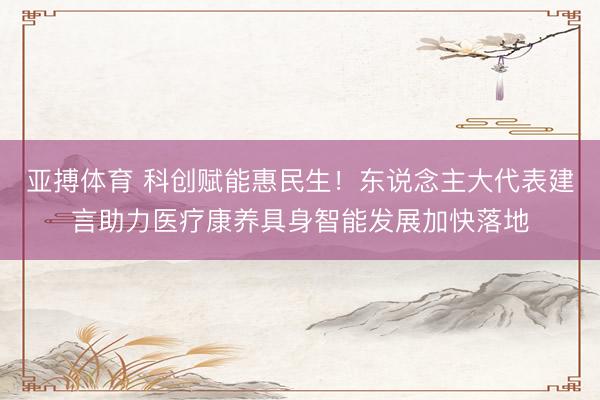 亚搏体育 科创赋能惠民生！东说念主大代表建言助力医疗康养具身智能发展加快落地