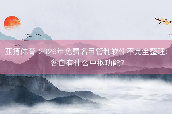 亚搏体育 2026年免费名目管制软件不完全整理: 各自有什么中枢功能?