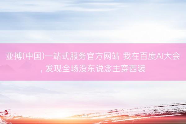 亚搏(中国)一站式服务官方网站 我在百度AI大会， 发现全场没东说念主穿西装