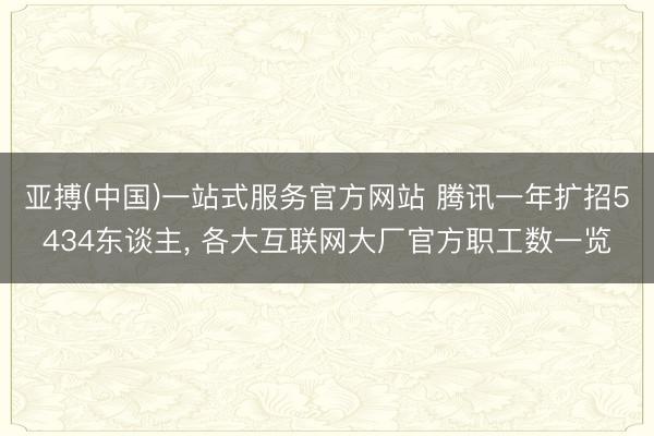 亚搏(中国)一站式服务官方网站 腾讯一年扩招5434东谈主， 各大互联网大厂官方职工数一览