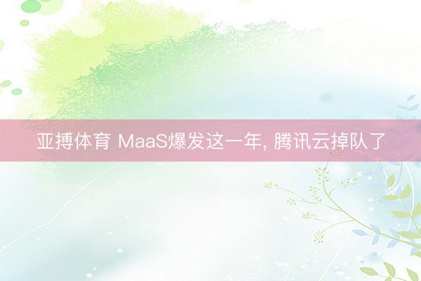 亚搏体育 MaaS爆发这一年， 腾讯云掉队了