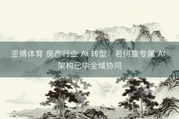 亚搏体育 房产行业 AI 转型：若何靠专属 AI 架构已毕全域协同
