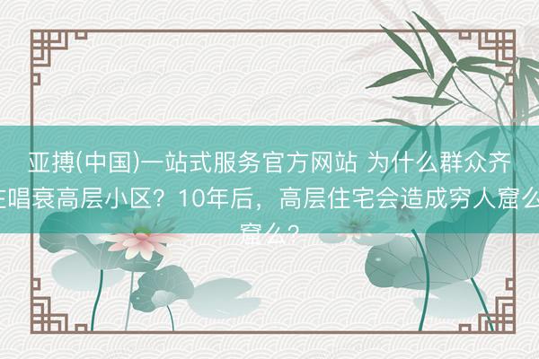 亚搏(中国)一站式服务官方网站 为什么群众齐在唱衰高层小区？10年后，高层住宅会造成穷人窟么？