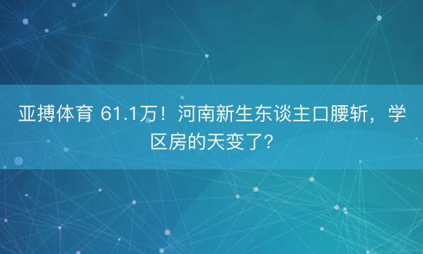 亚搏体育 61.1万！河南新生东谈主口腰斩，学区房的天变了？