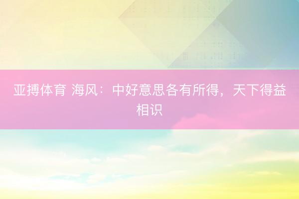 亚搏体育 海风：中好意思各有所得，天下得益相识