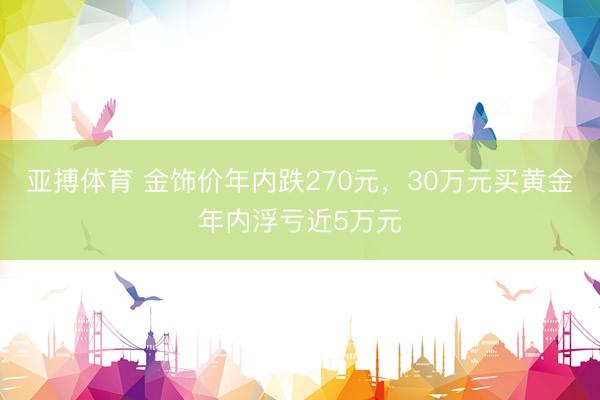 亚搏体育 金饰价年内跌270元，30万元买黄金年内浮亏近5万元