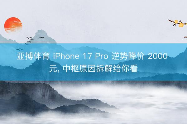 亚搏体育 iPhone 17 Pro 逆势降价 2000 元， 中枢原因拆解给你看