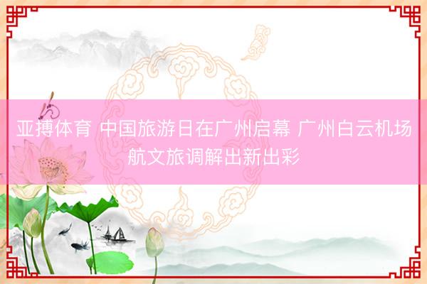 亚搏体育 中国旅游日在广州启幕 广州白云机场航文旅调解出新出彩