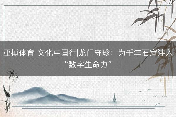 亚搏体育 文化中国行|龙门守珍：为千年石窟注入“数字生命力”