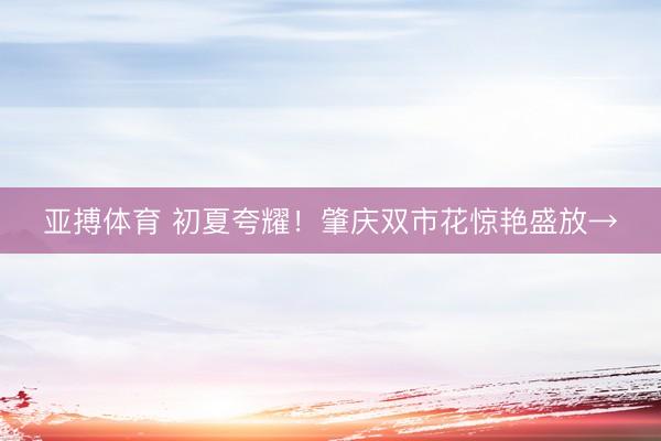亚搏体育 初夏夸耀！肇庆双市花惊艳盛放→