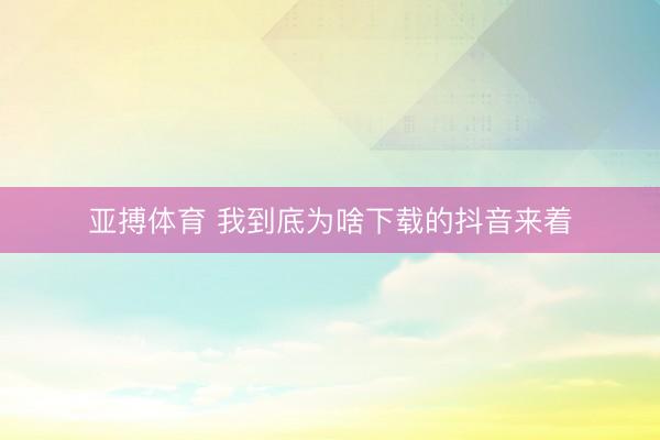 亚搏体育 我到底为啥下载的抖音来着