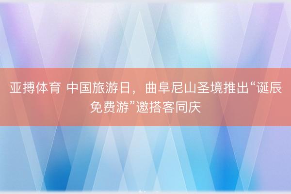 亚搏体育 中国旅游日，曲阜尼山圣境推出“诞辰免费游”邀搭客同庆