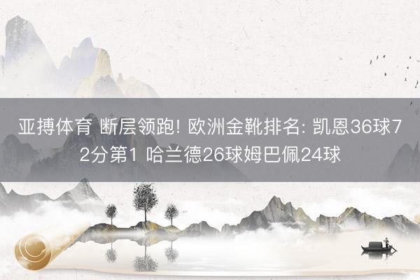 亚搏体育 断层领跑! 欧洲金靴排名: 凯恩36球72分第1 哈兰德26球姆巴佩24球