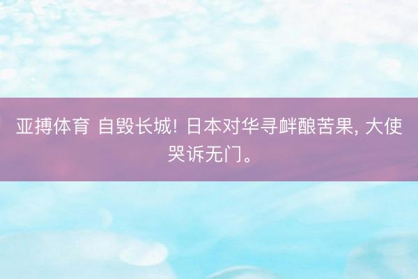亚搏体育 自毁长城! 日本对华寻衅酿苦果， 大使哭诉无门。