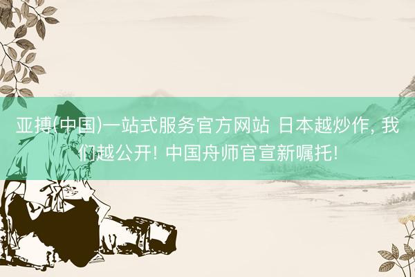 亚搏(中国)一站式服务官方网站 日本越炒作， 我们越公开! 中国舟师官宣新嘱托!
