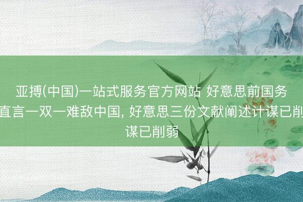 亚搏(中国)一站式服务官方网站 好意思前国务卿直言一双一难敌中国， 好意思三份文献阐述计谋已削弱