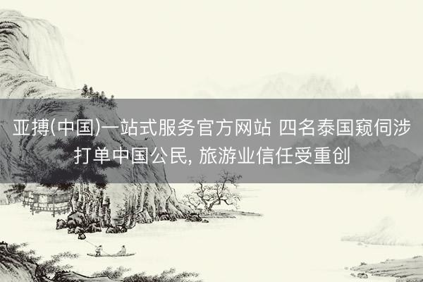 亚搏(中国)一站式服务官方网站 四名泰国窥伺涉打单中国公民， 旅游业信任受重创