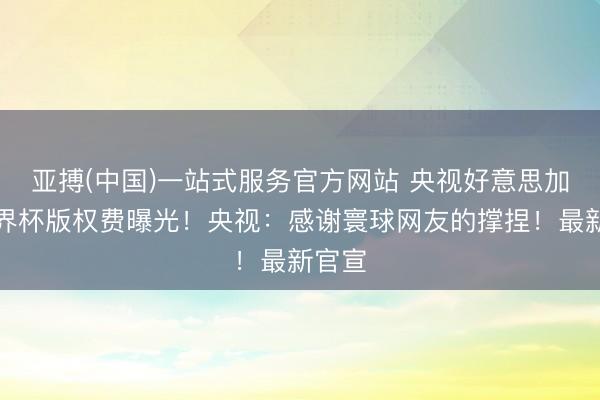 亚搏(中国)一站式服务官方网站 央视好意思加墨世界杯版权费曝光！央视：感谢寰球网友的撑捏！最新官宣