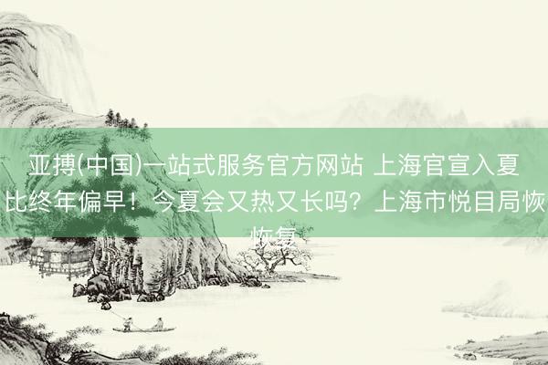亚搏(中国)一站式服务官方网站 上海官宣入夏！比终年偏早！今夏会又热又长吗？上海市悦目局恢复