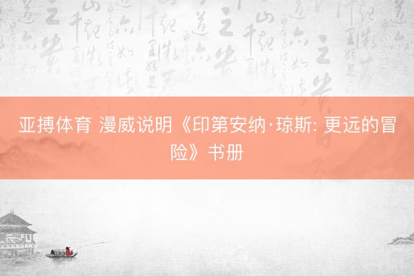 亚搏体育 漫威说明《印第安纳·琼斯: 更远的冒险》书册