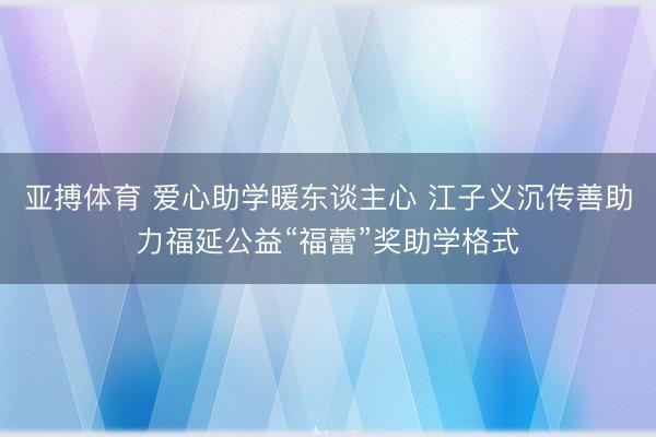 亚搏体育 爱心助学暖东谈主心 江子义沉传善助力福延公益“福蕾”奖助学格式