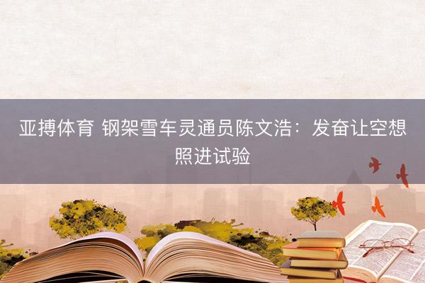 亚搏体育 钢架雪车灵通员陈文浩：发奋让空想照进试验