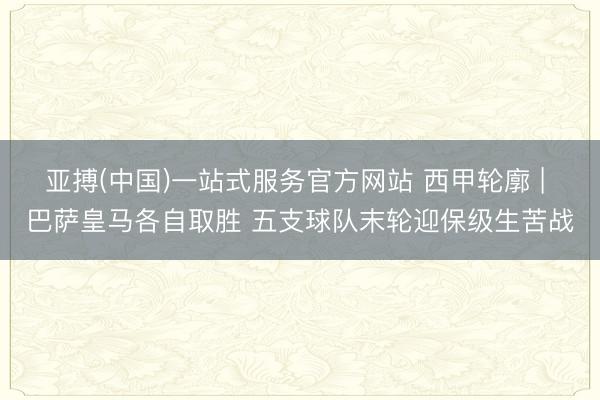 亚搏(中国)一站式服务官方网站 西甲轮廓 | 巴萨皇马各自取胜 五支球队末轮迎保级生苦战