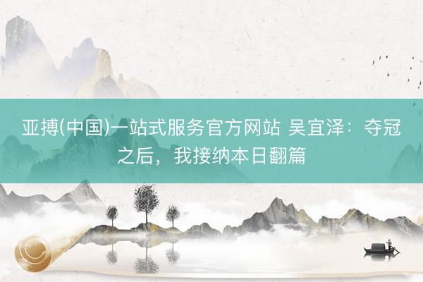 亚搏(中国)一站式服务官方网站 吴宜泽：夺冠之后，我接纳本日翻篇