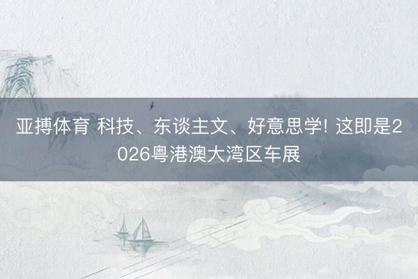 亚搏体育 科技、东谈主文、好意思学! 这即是2026粤港澳大湾区车展