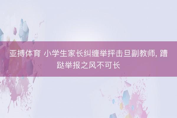 亚搏体育 小学生家长纠缠举抨击旦副教师， 蹧跶举报之风不可长