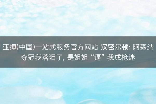 亚搏(中国)一站式服务官方网站 汉密尔顿: 阿森纳夺冠我落泪了, 是姐姐 “逼” 我成枪迷
