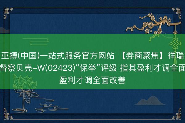 亚搏(中国)一站式服务官方网站 【券商聚焦】祥瑞证券督察贝壳-W(02423)“保举”评级 指其盈利才调全面改善