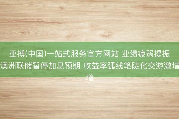 亚搏(中国)一站式服务官方网站 业绩疲弱提振澳洲联储暂停加息预期 收益率弧线笔陡化交游激增