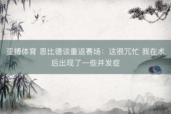 亚搏体育 恩比德谈重返赛场：这很冗忙 我在术后出现了一些并发症